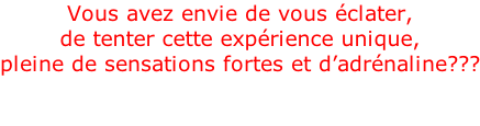 Vous avez envie de vous éclater,  de tenter cette expérience unique,  pleine de sensations fortes et d’adrénaline???  Alors rejoignez nous vite!